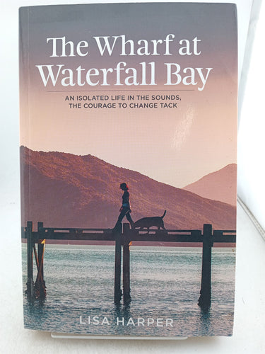 Print Books - The wharf at Waterfall bay. An isolated life in the sounds the courage to change track. by Lisa Harper - Book Express