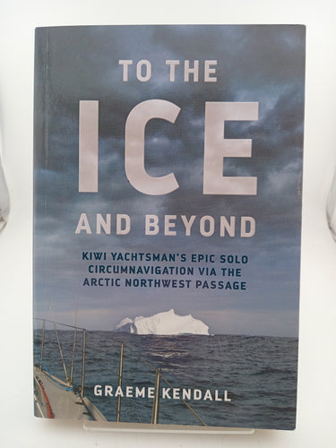 To the Ice and Beyond: Sailing Solo Across 32 Oceans and Seaways by Graeme Kendall - Book Express - Used Print Books